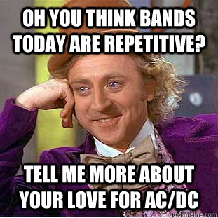 Oh you think bands today are repetitive? Tell me more about your love for AC/DC  CondescendingWonka