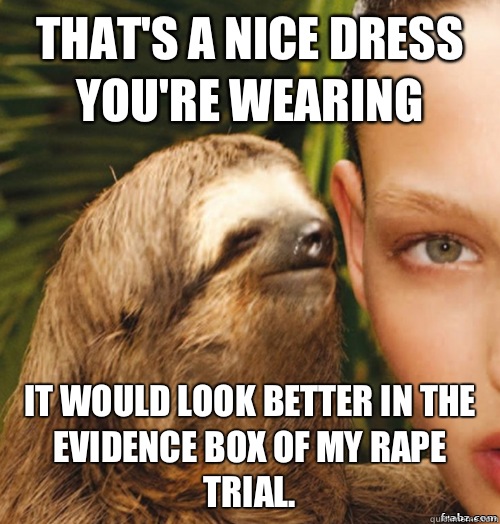 That's a nice dress you're wearing It would look better in the evidence box of my rape trial.  rape sloth