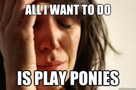 All I want to do  Is play Ponies  First World Problems