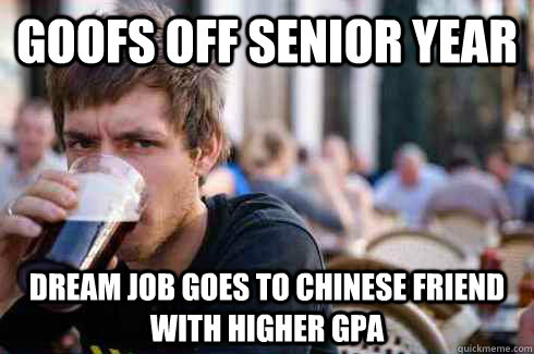 Goofs off Senior year dream job goes to chinese friend with higher GPA  Lazy College Senior