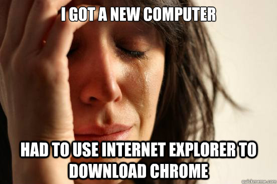 I got a new computer had to use internet explorer to download chrome - I got a new computer had to use internet explorer to download chrome  First World Problems