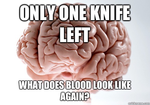 Only one knife left What does blood look like again?  Scumbag Brain