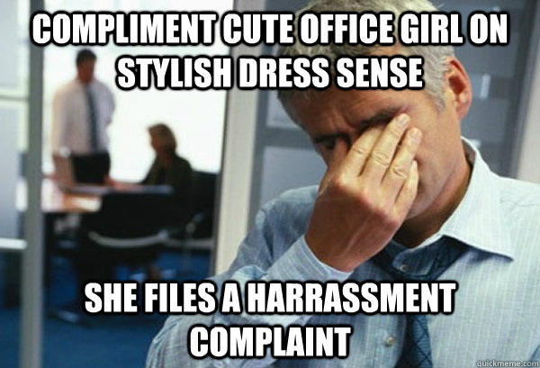 compliment cute office girl on stylish dress sense she files a harrassment complaint  Male First World Problems