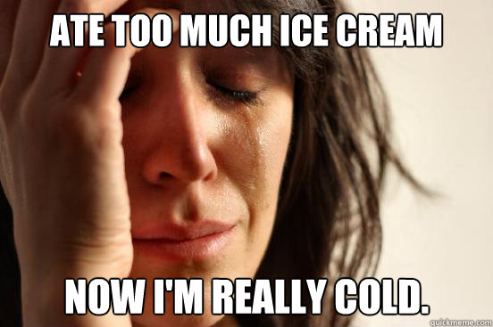 Ate too much ice cream Now I'm really cold.  First World Problems