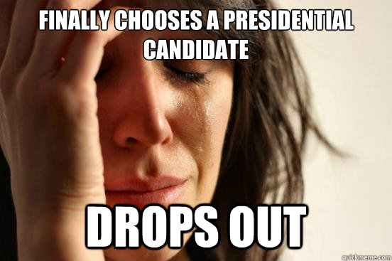 finally chooses a presidential candidate drops out  First World Problems
