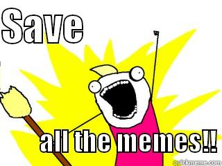 SAVE                            ALL THE MEMES!! All The Things