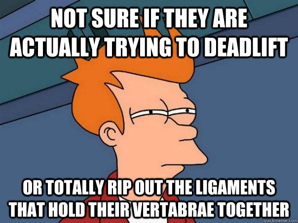 Not sure if they are actually trying to deadlift Or totally rip out the ligaments that hold their vertabrae together  Futurama Fry