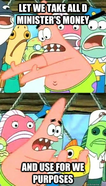 Let we take all d minister's money  and use for we purposes   Push it somewhere else Patrick