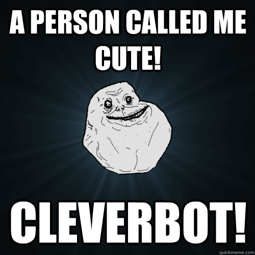 A person called me cute! Cleverbot!   Forever Alone