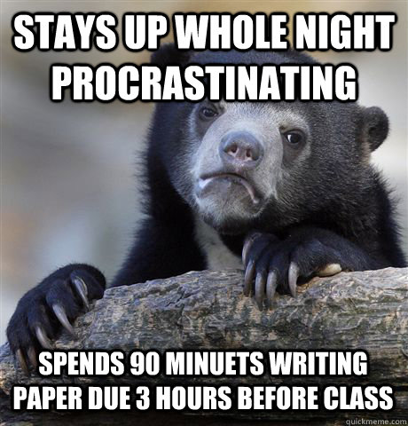 Stays up whole night procrastinating  spends 90 minuets writing paper due 3 hours before class  - Stays up whole night procrastinating  spends 90 minuets writing paper due 3 hours before class   Confession Bear