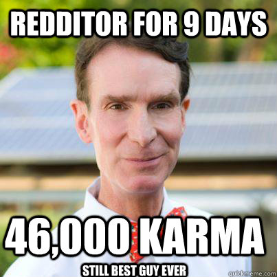 redditor for 9 days 46,000 karma Still best guy ever  Bill Nye The Science Guy