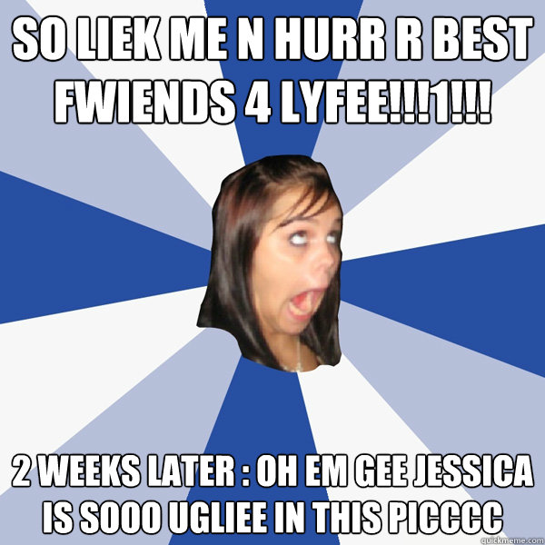 so liek me n hurr r best fwiends 4 lyfee!!!1!!! 2 weeks later : oh em gee jessica is sooo ugliee in this picccc  Annoying Facebook Girl
