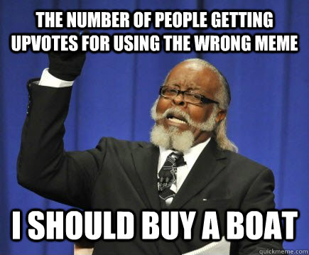 The number of people getting upvotes for using the wrong meme I should buy a boat  Too Damn High