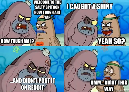 Welcome to the Salty Spitoon how tough are ya? HOW TOUGH AM I? I caught a shiny ...and didn't post it on Reddit Umm... Right this way Yeah so?  Salty Spitoon How Tough Are Ya