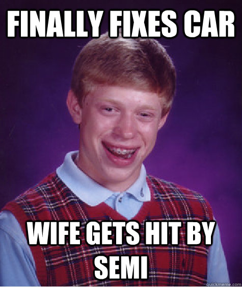 finally fixes car wife gets hit by semi  Bad Luck Brian