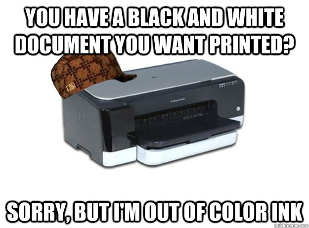 You have a black and white document you want printed? sorry, but I'm out of color ink  Scumbag Printer