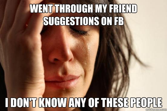 went through my friend suggestions on FB I DON'T KNOW ANY OF THESE PEOPLE  First World Problems