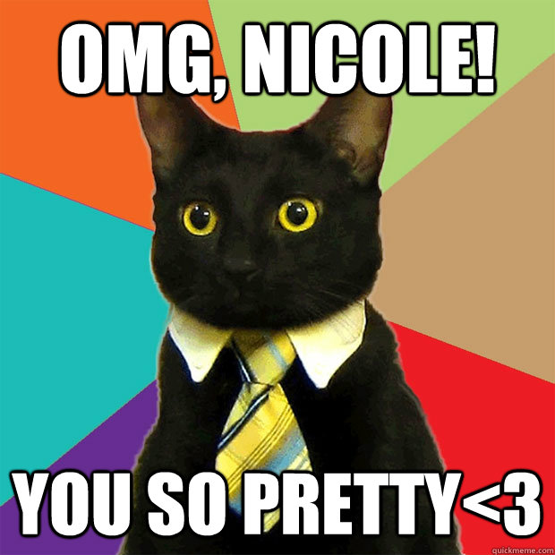 Omg, Nicole! You so pretty<3  Business Cat