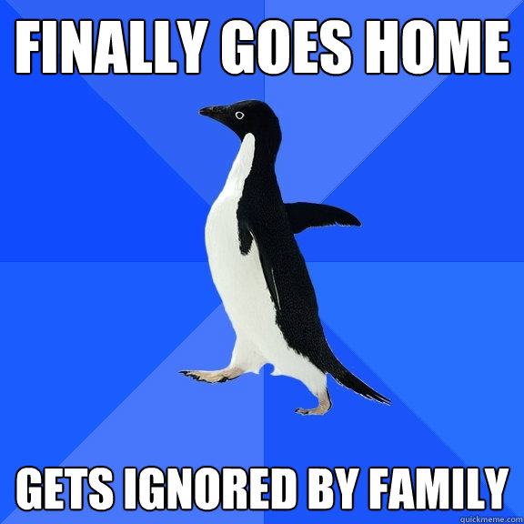 Finally goes home gets ignored by family  Socially Awkward Penguin