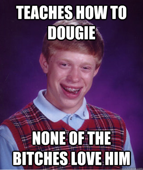 teaches how to dougie none of the bitches love him  Bad Luck Brian
