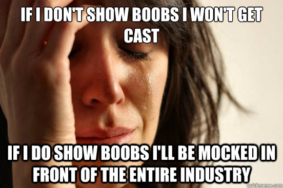 If i don't show boobs i won't get cast If i do show boobs i'll be mocked in front of the entire industry  First World Problems