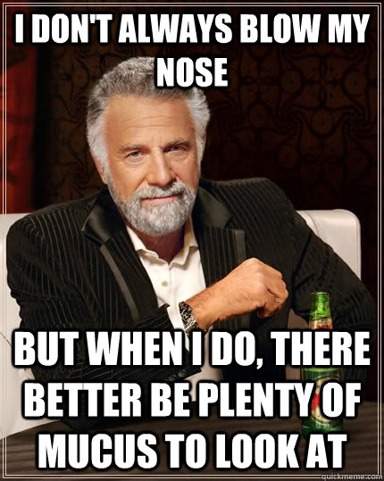 I don't always blow my nose but when I do, there better be plenty of mucus to look at - I don't always blow my nose but when I do, there better be plenty of mucus to look at  The Most Interesting Man In The World