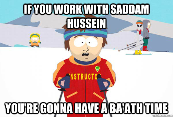 If you work with Saddam Hussein You're gonna have a Ba'ath time  Super Cool Ski Instructor