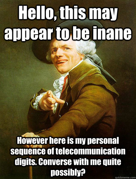 Hello, this may appear to be inane However here is my personal sequence of telecommunication digits. Converse with me quite possibly? - Hello, this may appear to be inane However here is my personal sequence of telecommunication digits. Converse with me quite possibly?  Joseph Decreaux