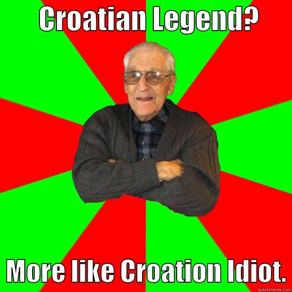        CROATIAN LEGEND?         MORE LIKE CROATION IDIOT. Bachelor Grandpa