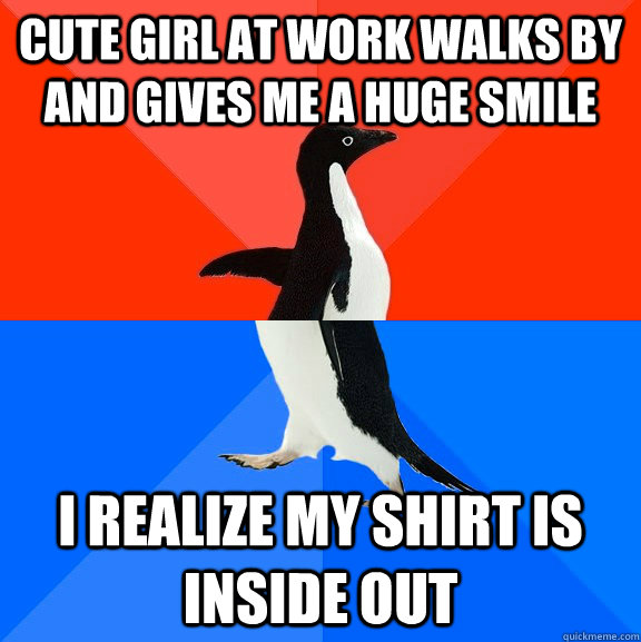 cute girl at work walks by and gives me a huge smile I realize my shirt is inside out  Socially Awesome Awkward Penguin