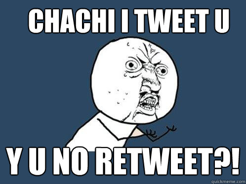 Chachi I tweet U Y U NO Retweet?!  Y U No