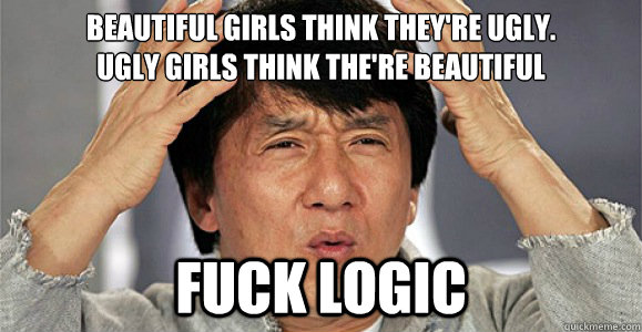 Beautiful GIRLS THINK THEY'RE UGLY.
uGLY girls think the're BEAUTIFUL fuck logic  Confused Jackie Chan