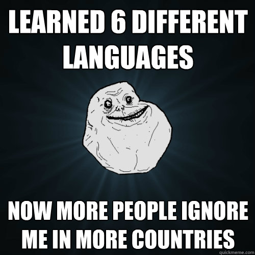 Learned 6 different languages Now more people ignore me in more countries  Forever Alone