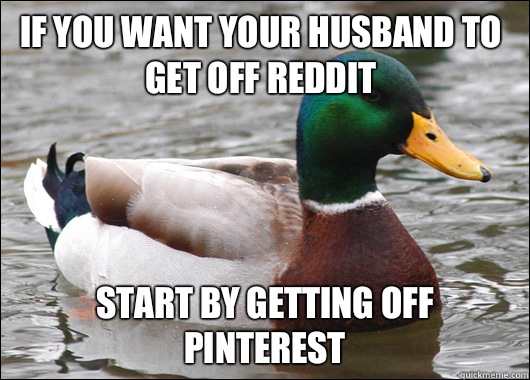 If you want your husband to get off reddit Start by getting off Pinterest   Actual Advice Mallard