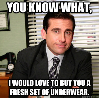 You know what, I would love to buy you a fresh set of underwear.  Clever Michael Scott