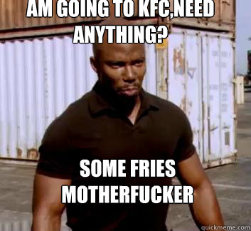 Am going to KFC,need anything? Some fries 
Motherfucker  Surprise Doakes