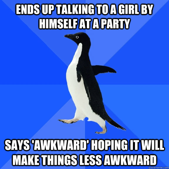 ends up talking to a girl by himself at a party says 'awkward' hoping it will make things less awkward  Socially Awkward Penguin