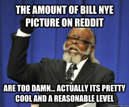 The amount of bill nye picture on reddit are too damn... actually its pretty cool and a reasonable level  Too Damn High