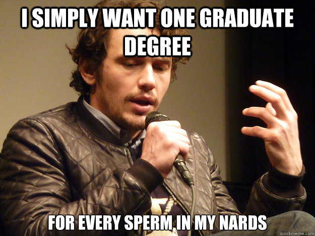 I simply want one graduate degree for every sperm in my nards - I simply want one graduate degree for every sperm in my nards  James Franco Explains