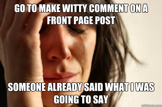 Go to make witty comment on a front page post someone already said what i was going to say  First World Problems