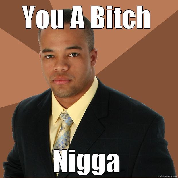 bitch nigga - YOU A BITCH NIGGA Successful Black Man
