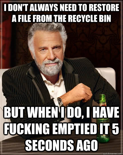 I don't always need to restore a file from the recycle bin but when I do, I have fucking emptied it 5 seconds ago - I don't always need to restore a file from the recycle bin but when I do, I have fucking emptied it 5 seconds ago  The Most Interesting Man In The World