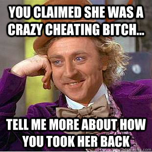 You claimed she was a crazy cheating bitch... Tell me more about how you took her back  Condescending Wonka