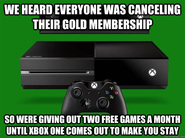We heard everyone was canceling their gold membership so were giving out two free games a month until xbox one comes out to make you stay  Scumbag Xbox One