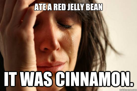 Ate a red jelly bean It was cinnamon.  First World Problems