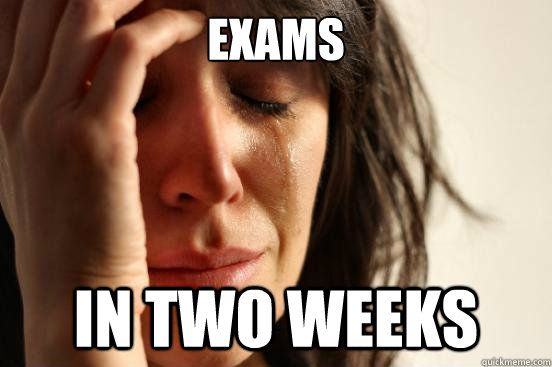 Exams in two weeks  First World Problems