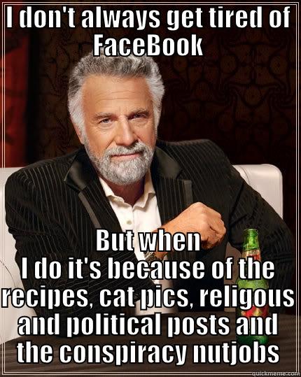 I DON'T ALWAYS GET TIRED OF FACEBOOK BUT WHEN I DO IT'S BECAUSE OF THE RECIPES, CAT PICS, RELIGOUS AND POLITICAL POSTS AND THE CONSPIRACY NUTJOBS The Most Interesting Man In The World