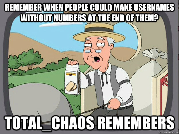 Remember when people could make usernames without numbers at the end of them? total_chaos remembers - Remember when people could make usernames without numbers at the end of them? total_chaos remembers  Pepperidge Farm Remembers