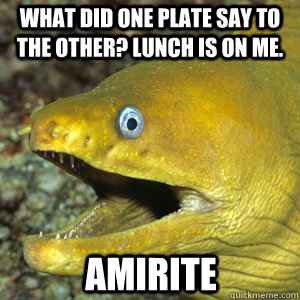 WHAT DID ONE PLATE SAY TO THE OTHER? LUNCH IS ON ME. AMIRITE  