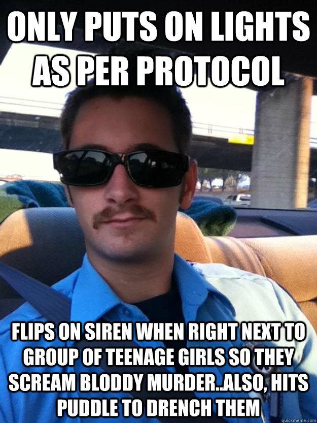 only puts on lights as per protocol flips on siren when right next to group of teenage girls so they scream bloddy murder..also, hits puddle to drench them  Douchebag paramedic